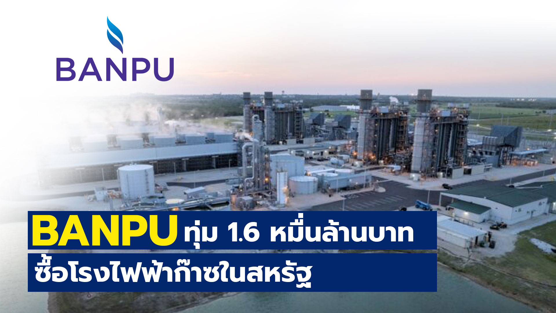 BANPU ทุ่ม 1.6 หมื่นล้าน ซื้อโรงไฟฟ้าก๊าซในสหรัฐ